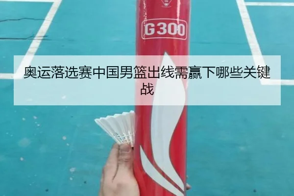 奥运落选赛中国男篮出线需赢下哪些关键战